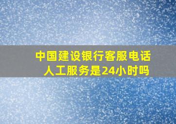 中国建设银行客服电话人工服务是24小时吗