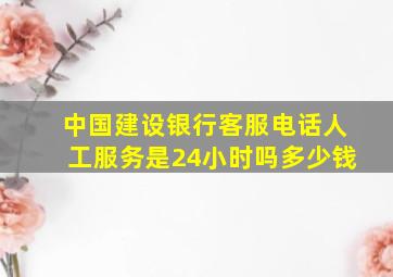 中国建设银行客服电话人工服务是24小时吗多少钱