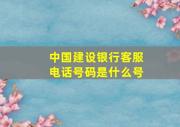 中国建设银行客服电话号码是什么号