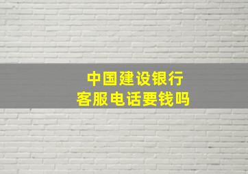 中国建设银行客服电话要钱吗