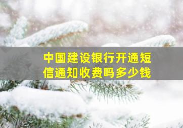 中国建设银行开通短信通知收费吗多少钱