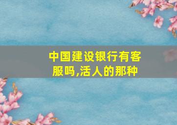 中国建设银行有客服吗,活人的那种