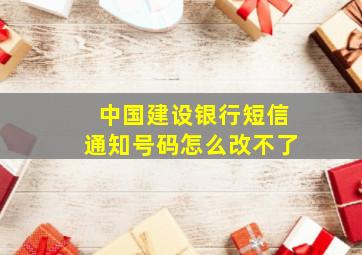 中国建设银行短信通知号码怎么改不了