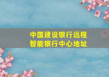 中国建设银行远程智能银行中心地址