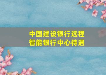 中国建设银行远程智能银行中心待遇