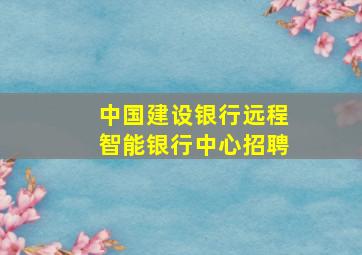 中国建设银行远程智能银行中心招聘