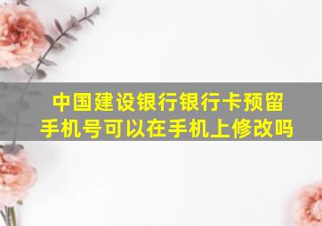 中国建设银行银行卡预留手机号可以在手机上修改吗