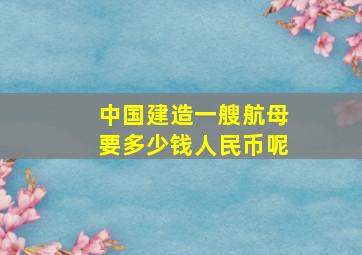 中国建造一艘航母要多少钱人民币呢