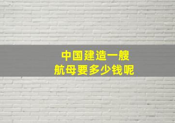 中国建造一艘航母要多少钱呢