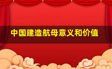 中国建造航母意义和价值