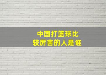 中国打篮球比较厉害的人是谁