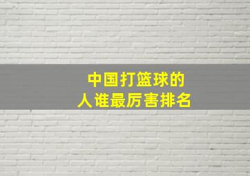 中国打篮球的人谁最厉害排名