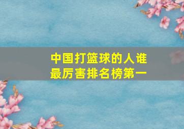 中国打篮球的人谁最厉害排名榜第一