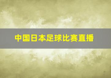 中国日本足球比赛直播