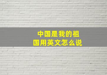 中国是我的祖国用英文怎么说