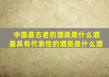 中国最古老的酒类是什么酒最具有代表性的酒类是什么酒