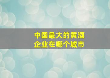 中国最大的黄酒企业在哪个城市