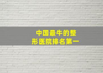 中国最牛的整形医院排名第一