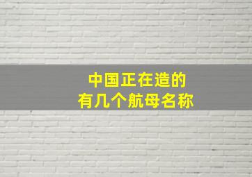 中国正在造的有几个航母名称