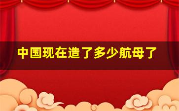 中国现在造了多少航母了