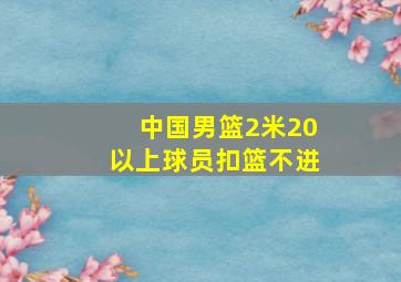 中国男篮2米20以上球员扣篮不进