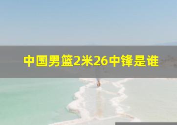 中国男篮2米26中锋是谁