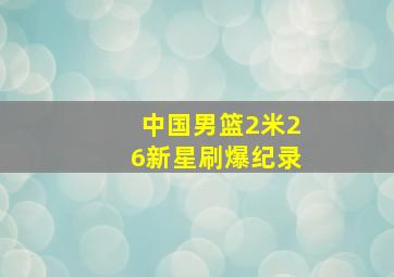 中国男篮2米26新星刷爆纪录