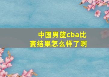 中国男篮cba比赛结果怎么样了啊