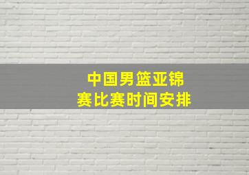 中国男篮亚锦赛比赛时间安排