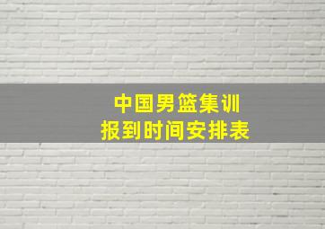 中国男篮集训报到时间安排表