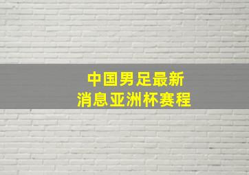 中国男足最新消息亚洲杯赛程