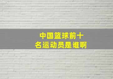 中国篮球前十名运动员是谁啊