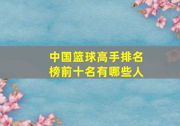 中国篮球高手排名榜前十名有哪些人