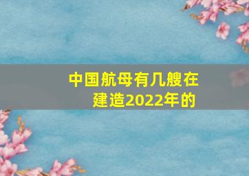 中国航母有几艘在建造2022年的