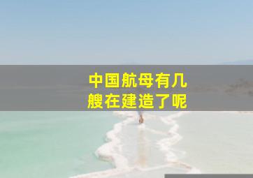 中国航母有几艘在建造了呢