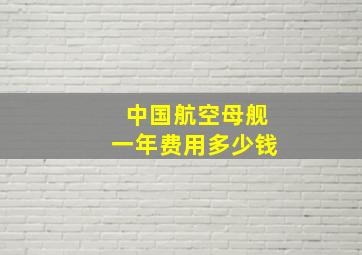 中国航空母舰一年费用多少钱