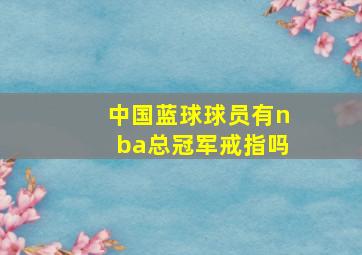 中国蓝球球员有nba总冠军戒指吗