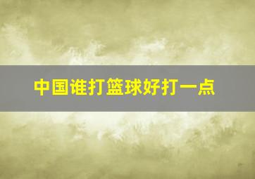 中国谁打篮球好打一点