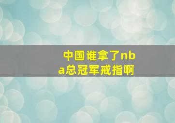 中国谁拿了nba总冠军戒指啊