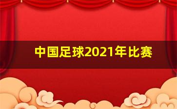 中国足球2021年比赛