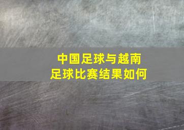 中国足球与越南足球比赛结果如何