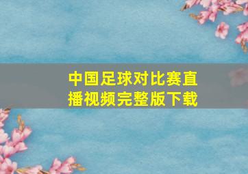 中国足球对比赛直播视频完整版下载