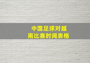 中国足球对越南比赛时间表格