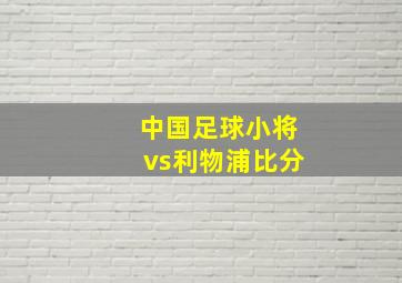 中国足球小将vs利物浦比分