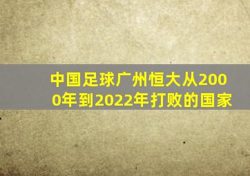 中国足球广州恒大从2000年到2022年打败的国家