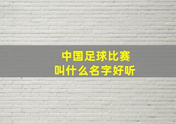 中国足球比赛叫什么名字好听