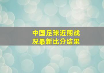 中国足球近期战况最新比分结果