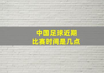 中国足球近期比赛时间是几点