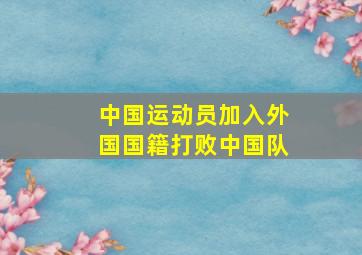 中国运动员加入外国国籍打败中国队