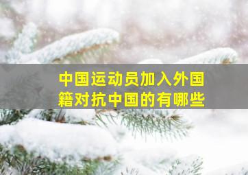 中国运动员加入外国籍对抗中国的有哪些